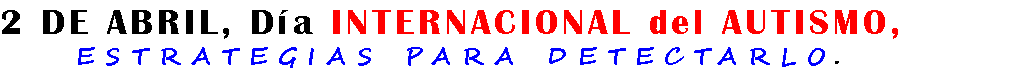 2 DE ABRIL, Día INTERNACIONAL del AUTISMO, ESTRATEGIAS PARA DETECTARLO.